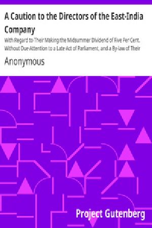 [Gutenberg 37048] • A Caution to the Directors of the East-India Company / With Regard to Their Making the Midsummer Dividend of Five Per Cent. Without Due Attention to a Late Act of Parliament, and a By-law of Their Own